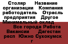 Столяр 4 › Название организации ­ Компания-работодатель › Отрасль предприятия ­ Другое › Минимальный оклад ­ 17 000 - Все города Работа » Вакансии   . Дагестан респ.,Южно-Сухокумск г.